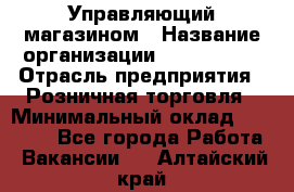 Управляющий магазином › Название организации ­ ProffLine › Отрасль предприятия ­ Розничная торговля › Минимальный оклад ­ 35 000 - Все города Работа » Вакансии   . Алтайский край